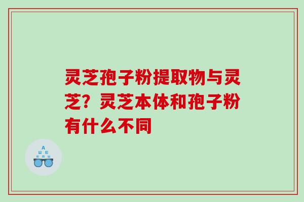 灵芝孢子粉提取物与灵芝？灵芝本体和孢子粉有什么不同