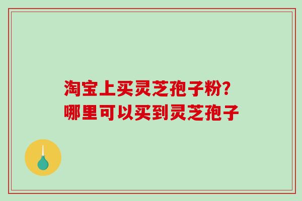 淘宝上买灵芝孢子粉？哪里可以买到灵芝孢子
