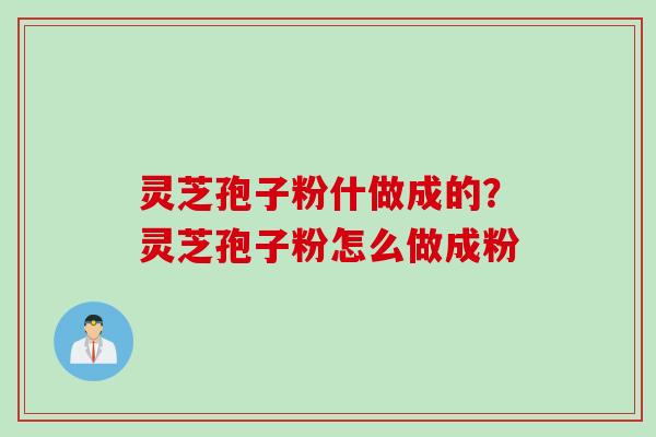 灵芝孢子粉什做成的？灵芝孢子粉怎么做成粉