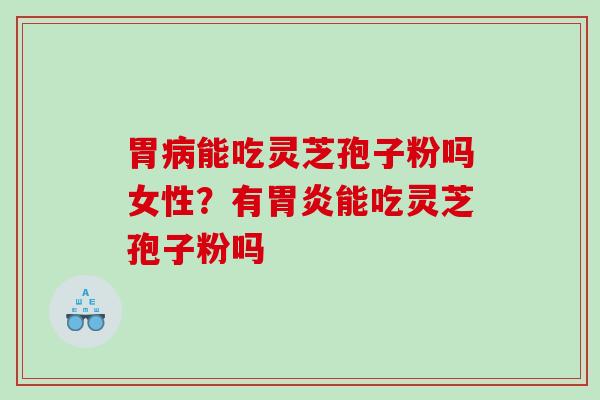 胃病能吃灵芝孢子粉吗女性？有胃炎能吃灵芝孢子粉吗