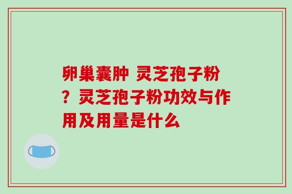 卵巢囊肿 灵芝孢子粉？灵芝孢子粉功效与作用及用量是什么