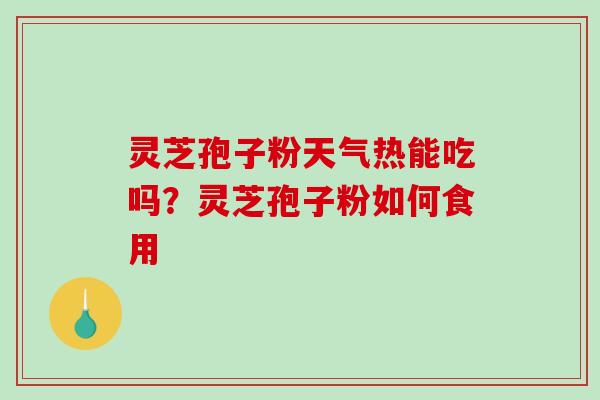 灵芝孢子粉天气热能吃吗？灵芝孢子粉如何食用