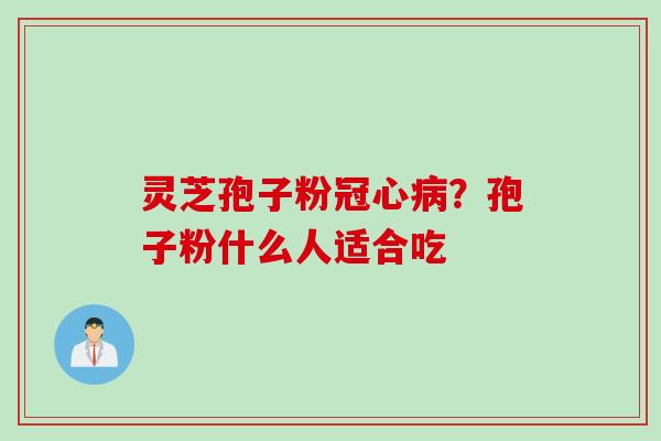 灵芝孢子粉冠心病？孢子粉什么人适合吃
