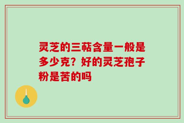 灵芝的三萜含量一般是多少克？好的灵芝孢子粉是苦的吗