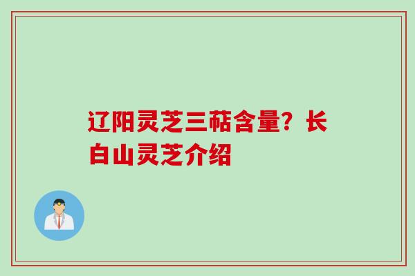 辽阳灵芝三萜含量？长白山灵芝介绍