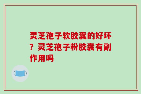 灵芝孢子软胶囊的好坏？灵芝孢子粉胶囊有副作用吗