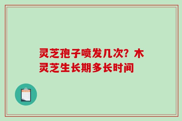 灵芝孢子喷发几次？木灵芝生长期多长时间