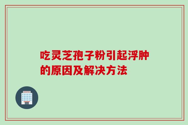 吃灵芝孢子粉引起浮肿的原因及解决方法