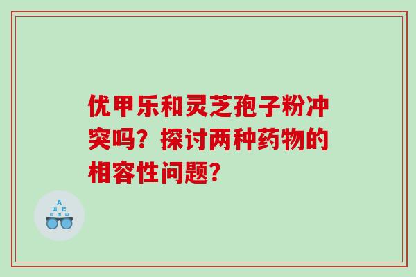 优甲乐和灵芝孢子粉冲突吗？探讨两种药物的相容性问题？