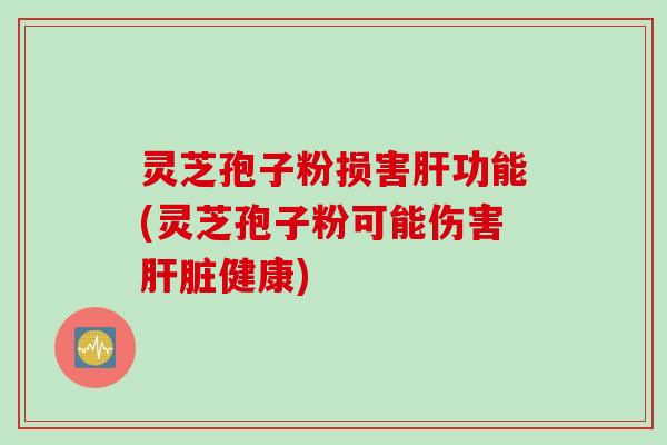 灵芝孢子粉损害肝功能(灵芝孢子粉可能伤害肝脏健康)