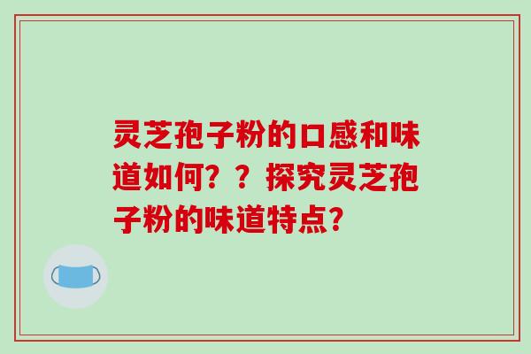 灵芝孢子粉的口感和味道如何？？探究灵芝孢子粉的味道特点？