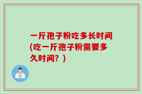 一斤孢子粉吃多长时间(吃一斤孢子粉需要多久时间？)