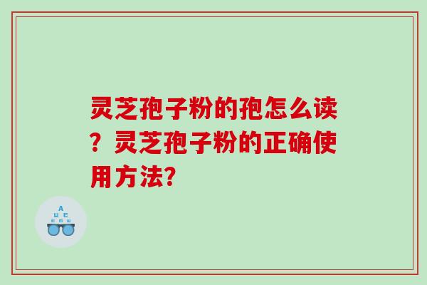 灵芝孢子粉的孢怎么读？灵芝孢子粉的正确使用方法？