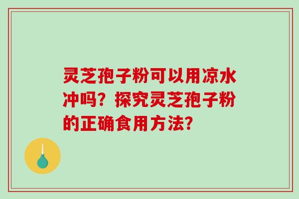 灵芝孢子粉可以用凉水冲吗？探究灵芝孢子粉的正确食用方法？