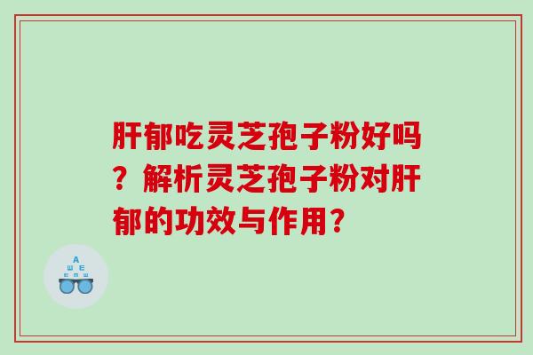 肝郁吃灵芝孢子粉好吗？解析灵芝孢子粉对肝郁的功效与作用？
