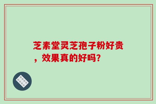 芝素堂灵芝孢子粉好贵，效果真的好吗？