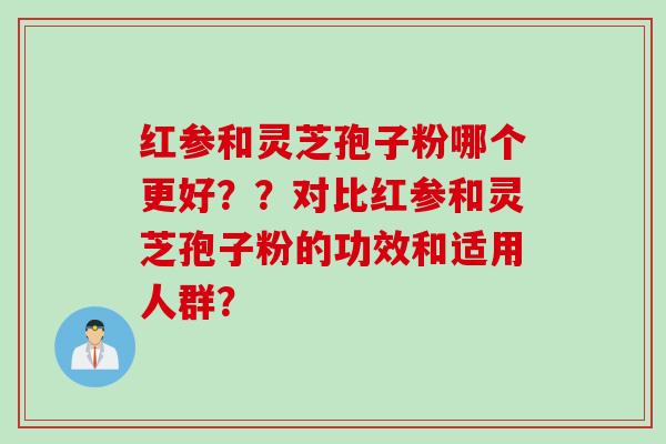 红参和灵芝孢子粉哪个更好？？对比红参和灵芝孢子粉的功效和适用人群？