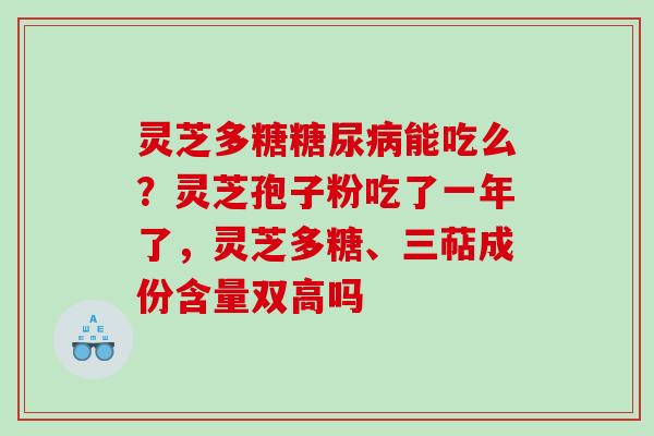 灵芝多糖糖尿病能吃么？灵芝孢子粉吃了一年了，灵芝多糖、三萜成份含量双高吗