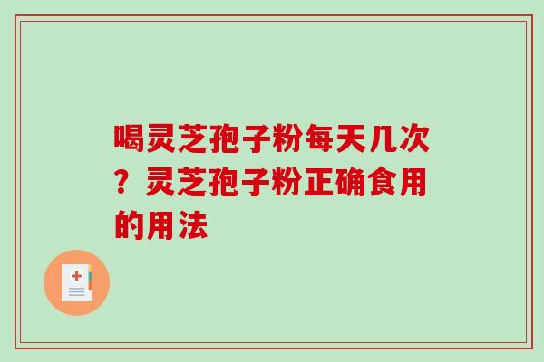 喝灵芝孢子粉每天几次？灵芝孢子粉正确食用的用法
