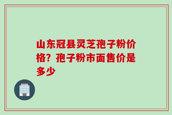 山东冠县灵芝孢子粉价格？孢子粉市面售价是多少