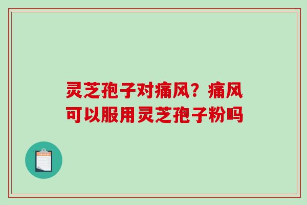灵芝孢子对痛风？痛风可以服用灵芝孢子粉吗