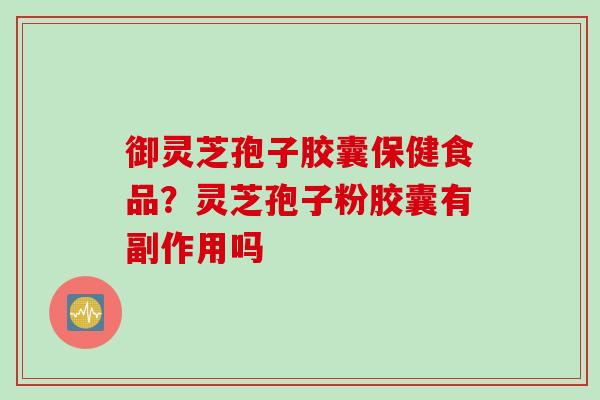 御灵芝孢子胶囊保健食品？灵芝孢子粉胶囊有副作用吗