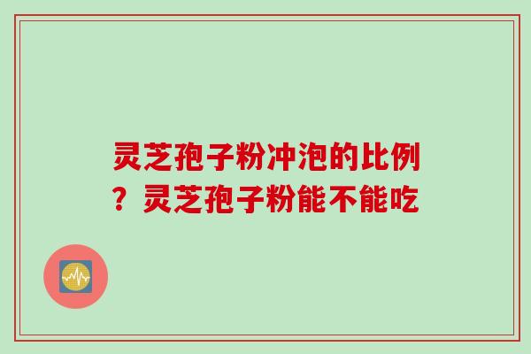 灵芝孢子粉冲泡的比例？灵芝孢子粉能不能吃