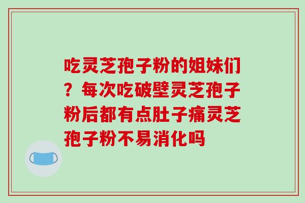 吃灵芝孢子粉的姐妹们？每次吃破壁灵芝孢子粉后都有点肚子痛灵芝孢子粉不易消化吗