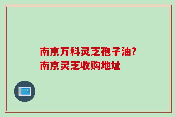 南京万科灵芝孢子油？南京灵芝收购地址