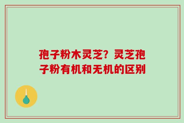 孢子粉木灵芝？灵芝孢子粉有机和无机的区别