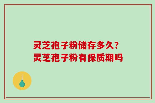 灵芝孢子粉储存多久？灵芝孢子粉有保质期吗