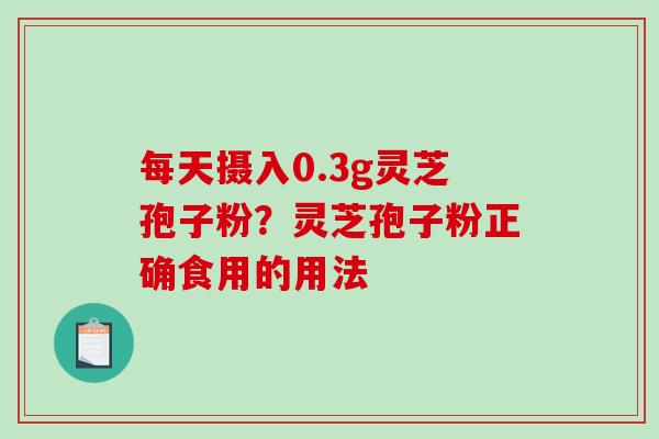 每天摄入0.3g灵芝孢子粉？灵芝孢子粉正确食用的用法