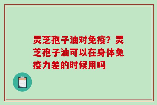 灵芝孢子油对免疫？灵芝孢子油可以在身体免疫力差的时候用吗