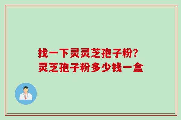 找一下灵灵芝孢子粉？灵芝孢子粉多少钱一盒