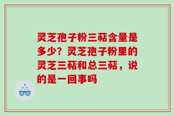 灵芝孢子粉三萜含量是多少？灵芝孢子粉里的灵芝三萜和总三萜，说的是一回事吗