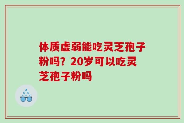 体质虚弱能吃灵芝孢子粉吗？20岁可以吃灵芝孢子粉吗