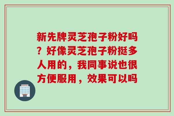 新先牌灵芝孢子粉好吗？好像灵芝孢子粉挺多人用的，我同事说也很方便服用，效果可以吗