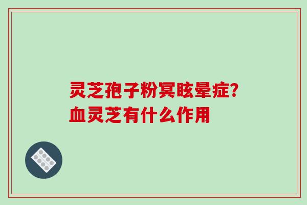 灵芝孢子粉冥眩晕症？血灵芝有什么作用