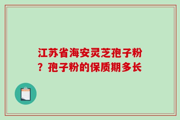 江苏省海安灵芝孢子粉？孢子粉的保质期多长
