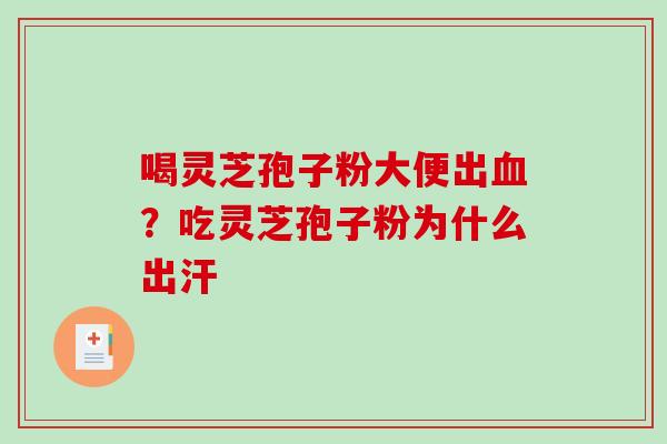 喝灵芝孢子粉大便出血？吃灵芝孢子粉为什么出汗