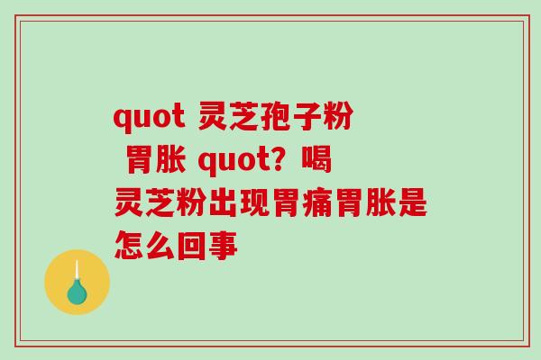 quot 灵芝孢子粉 胃胀 quot？喝灵芝粉出现胃痛胃胀是怎么回事