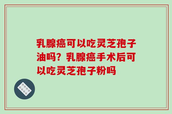 乳腺癌可以吃灵芝孢子油吗？乳腺癌手术后可以吃灵芝孢子粉吗