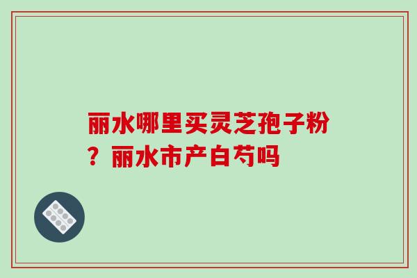 丽水哪里买灵芝孢子粉？丽水市产白芍吗