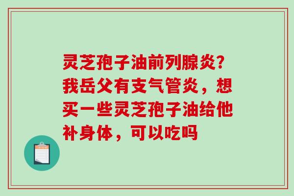 灵芝孢子油前列腺炎？我岳父有支气管炎，想买一些灵芝孢子油给他补身体，可以吃吗