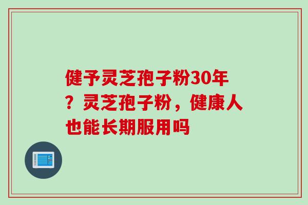 健予灵芝孢子粉30年？灵芝孢子粉，健康人也能长期服用吗