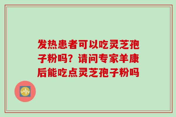 发热患者可以吃灵芝孢子粉吗？请问专家羊康后能吃点灵芝孢子粉吗