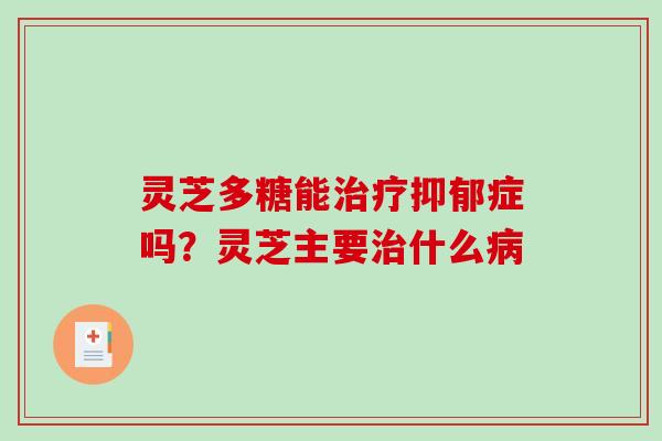 灵芝多糖能症吗？灵芝主要什么
