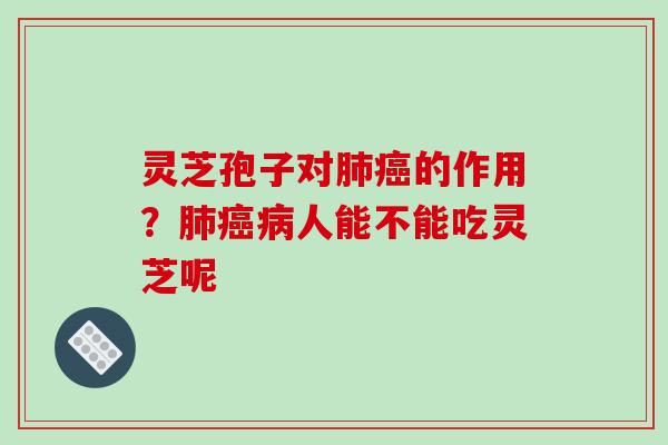灵芝孢子对肺癌的作用？肺癌病人能不能吃灵芝呢