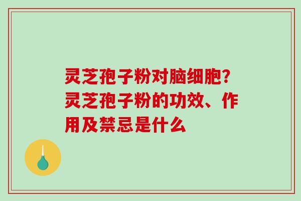 灵芝孢子粉对脑细胞？灵芝孢子粉的功效、作用及禁忌是什么