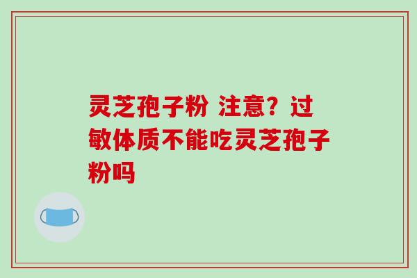 灵芝孢子粉 注意？过敏体质不能吃灵芝孢子粉吗